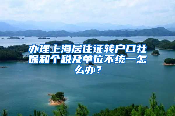 办理上海居住证转户口社保和个税及单位不统一怎么办？