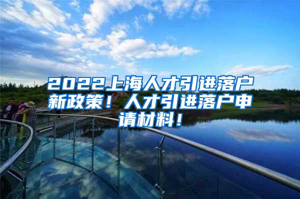 2022上海人才引进落户新政策！人才引进落户申请材料！