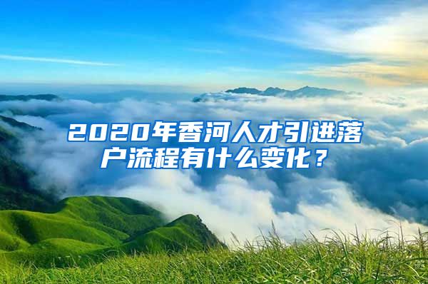 2020年香河人才引进落户流程有什么变化？