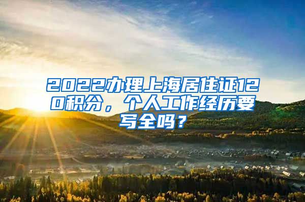 2022办理上海居住证120积分，个人工作经历要写全吗？