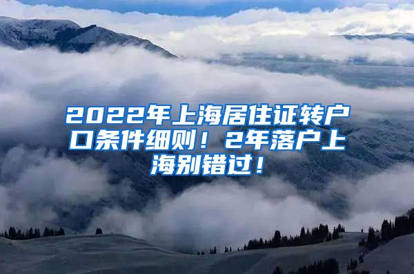 2022年上海居住证转户口条件细则！2年落户上海别错过！