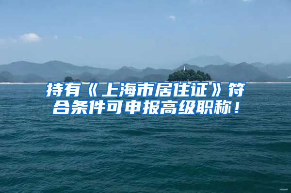 持有《上海市居住证》符合条件可申报高级职称！