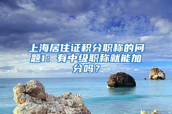 上海居住证积分职称的问题1：有中级职称就能加分吗？