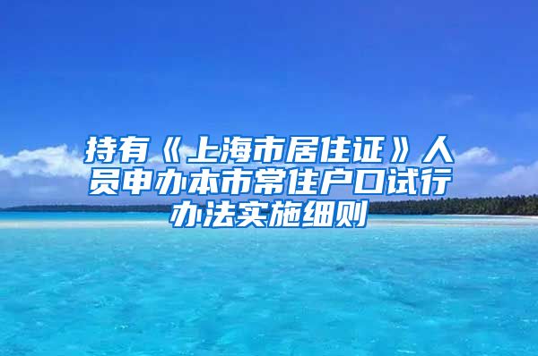 持有《上海市居住证》人员申办本市常住户口试行办法实施细则