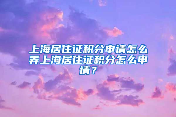 上海居住证积分申请怎么弄上海居住证积分怎么申请？